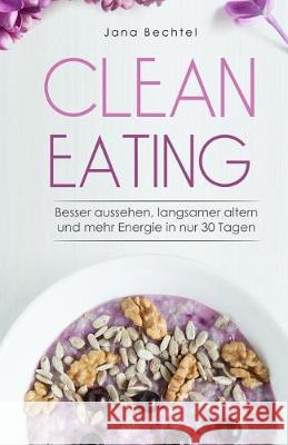 Clean Eating: Besser aussehen, langsamer altern und mehr Energie in nur 30 Tagen Bechtel, Jana 9781976374166 Createspace Independent Publishing Platform - książka