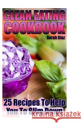 Clean Eating Cookbook: 25 Recipes To Help You To Slim Down: (Eating Clean, How to Eat Clean) Diaz, Sarah 9781978099456 Createspace Independent Publishing Platform - książka
