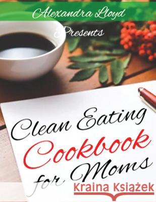 Clean Eating Cookbook for Moms Alexandra Lloyd 9781523233861 Createspace Independent Publishing Platform - książka