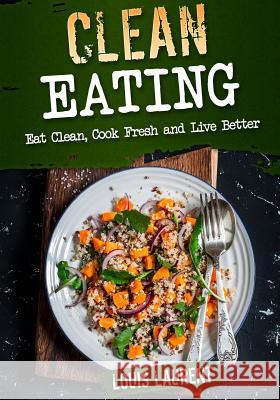 Clean Eating: Eat Clean, Cook Fresh, and Live Better Louis Laurent 9781540761941 Createspace Independent Publishing Platform - książka