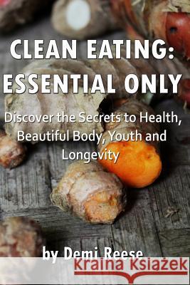 Clean Eating: Essential Only: Discover the Secrets to Health, Beautiful Body, Youth and Longevity! Demi Reese 9781979958172 Createspace Independent Publishing Platform - książka