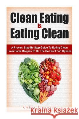 Clean Eating is Eating Clean: A Proven Step-by-Step Guide to Eating Clean From Home Recipes to On-the-go Fast Food Options Flannery, Amber 9781511957328 Createspace - książka