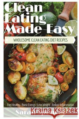 Clean Eating Made Easy! Wholesome Clean Eating Diet Recipes: Feel Healthy, Boost Energy, Lose Weight, Reduce Inflammation Sarah Spencer 9781544719429 Createspace Independent Publishing Platform - książka