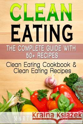 Clean Eating: The Complete Guide With 50+ Recipes: Clean Eating Cookbook and Clean Eating Recipes Rowland, Martin 9781514277218 Createspace - książka