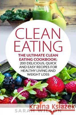 Clean Eating: The Ultimate Clean Eating Cookbook: 200 Delicious, Quick And Easy Recipes For Healthy Living And Weight Loss Wilson, Sarah 9781974429981 Createspace Independent Publishing Platform - książka