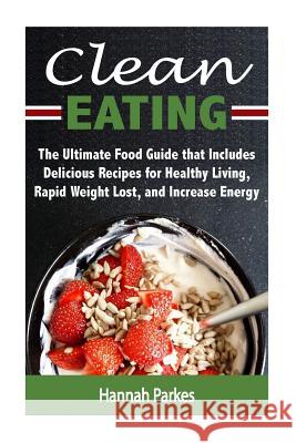 Clean Eating: The Ultimate Food Guide that Includes Delicious Recipes for Healthy Living, Rapid Weight Lost, and Increase Energy Parkes, Hannah 9781536884371 Createspace Independent Publishing Platform - książka