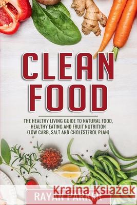 Clean Food: The Healthy Living Guide to Natural Food, Healthy Eating and Fruit Nutrition (Low Carb, Salt and Cholesterol Plan) The Reader Bible Rayan Parker 9781690197386 Independently Published - książka