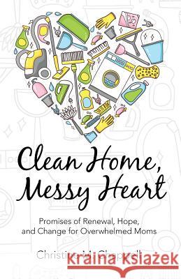 Clean Home, Messy Heart: Promises of Renewal, Hope, and Change for Overwhelmed Moms Christine M. Chappell 9781512738544 WestBow Press - książka