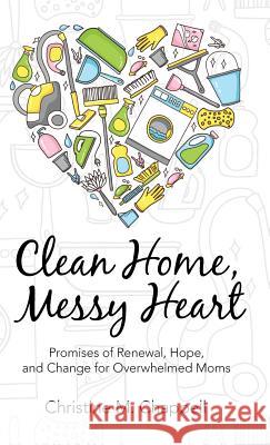 Clean Home, Messy Heart: Promises of Renewal, Hope, and Change for Overwhelmed Moms Christine M. Chappell 9781512738551 WestBow Press - książka