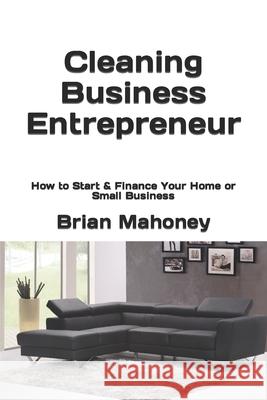 Cleaning Business Entrepreneur: How to Start & Finance Your Home or Small Business Brian Mahoney 9781537393056 Createspace Independent Publishing Platform - książka