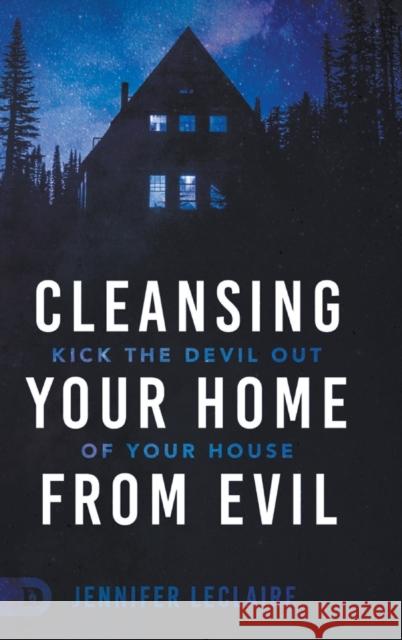 Cleansing Your Home From Evil: Kick the Devil Out of Your House Jennifer LeClaire 9780768458855 Destiny Image Incorporated - książka