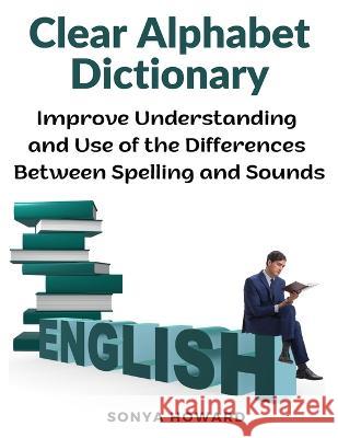 Clear Alphabet Dictionary: Improve Understanding and Use of the Differences Between Spelling and Sound Sonya Howard   9781805477129 Intell Book Publishers - książka