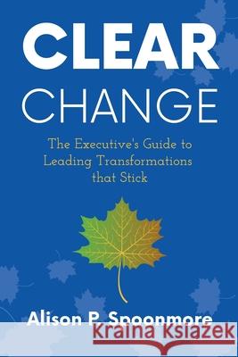 CLEAR Change: The Executive's Guide to Leading Transformations that Stick Spoonmore 9781737510901 Sabbatical Solutions, Inc - książka