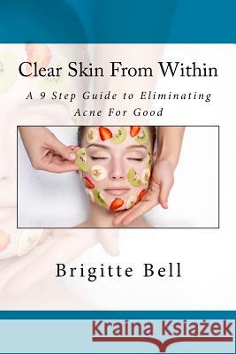 Clear Skin From Within: A 9 Step Guide to Eliminating Acne For Good Bell, Brigitte 9781532918773 Createspace Independent Publishing Platform - książka