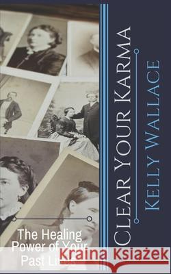 Clear Your Karma: The Healing Power Of Your Past Lives Kelly Wallace 9781983466588 Createspace Independent Publishing Platform - książka