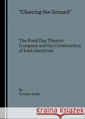 Clearing the Ground: The Field Day Theatre Company and the Construction of Irish Identities Szabo, Carmen 9781847181800 Cambridge Scholars Press - książka