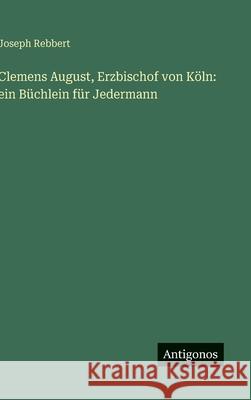Clemens August, Erzbischof von K?ln: ein B?chlein f?r Jedermann Joseph Rebbert 9783386403962 Antigonos Verlag - książka