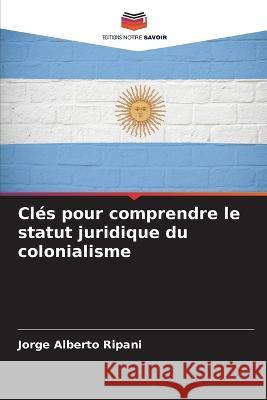 Cles pour comprendre le statut juridique du colonialisme Jorge Alberto Ripani   9786206220978 Editions Notre Savoir - książka