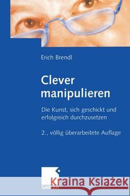 Clever Manipulieren: Die Kunst, Sich Geschickt Und Erfolgreich Durchzusetzen Brendl, Erich 9783322828705 Gabler Verlag - książka