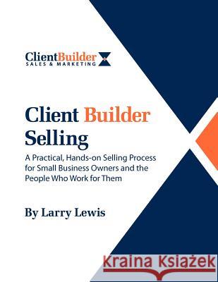 Client Builder Selling: A Practical, Hands-on Selling Process for Small Business Owners and the People Who Work for Them Lewis, Larry 9781470109707 Createspace - książka
