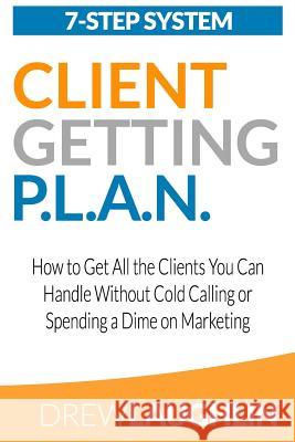 Client Getting P.L.A.N.: How to Get All the Clients You Can Handle Without Cold Calling or Spending a Dime on Marketing Drew Laughlin 9781532856563 Createspace Independent Publishing Platform - książka