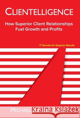 Clientelligence: How Superior Client Relationships Fuel Growth and Profits Michael B Rynowecer   9780996413435 Bti Press - książka