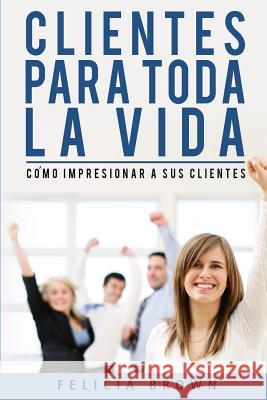 Clientes Para Toda La Vida: Cómo impresionar a sus clientes Brown, Felicia 9781537195155 Createspace Independent Publishing Platform - książka