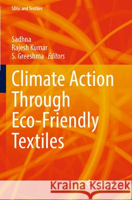 Climate Action Through Eco-Friendly Textiles Sadhna                                   Rajesh Kumar S. Greeshma 9789819998586 Springer - książka