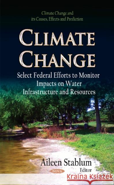 Climate Change: Select Federal Efforts to Monitor Impacts on Water Infrastructure & Resources Aileen Stablum 9781631175848 Nova Science Publishers Inc - książka