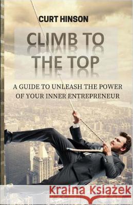 Climb to the Top: A Guide to Unleash the Power of Your Inner Entrepreneur Curt Hinson 9781533379115 Createspace Independent Publishing Platform - książka