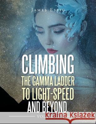 Climbing the Gamma Ladder to Light-Speed and Beyond Volume 3 James Essig 9781669867050 Xlibris Us - książka