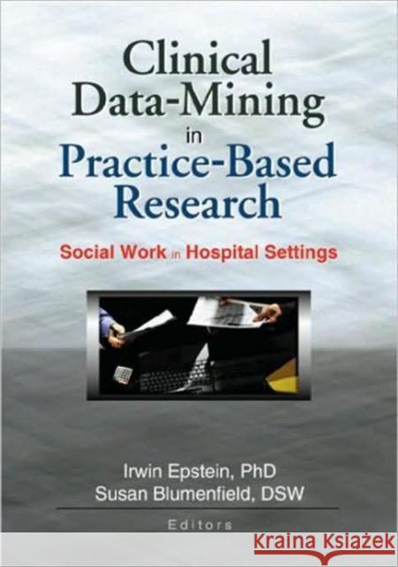 Clinical Data-Mining in Practice-Based Research : Social Work in Hospital Settings Irwin Epstein Susan Blumenfield 9780789017086 Haworth Social Work - książka