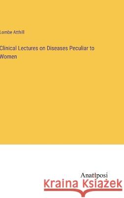 Clinical Lectures on Diseases Peculiar to Women Lombe Atthill 9783382106454 Anatiposi Verlag - książka
