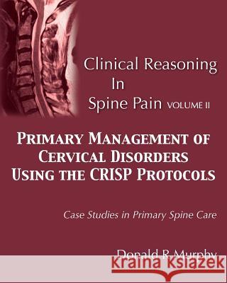 Clinical Reasoning in Spine Pain Volume II: Primary Management of Cervical Disorders Using the CRISP Protocols Case Studies in Primary Spine Care Murphy, Donald R. 9780692754863 Donald R. Murphy - książka