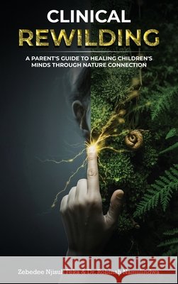 Clinical Rewilding: A parent's guide to healing children's minds through nature connection. Zebedee Njisuh Feka Robinah Namulindwa 9781918039740 Good Reach Publishing - książka