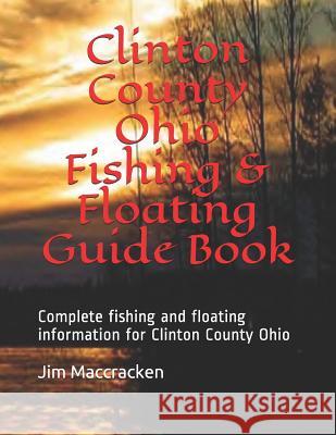 Clinton County Ohio Fishing & Floating Guide Book: Complete Fishing and Floating Information for Clinton County Ohio Jim MacCracken 9781791774882 Independently Published - książka