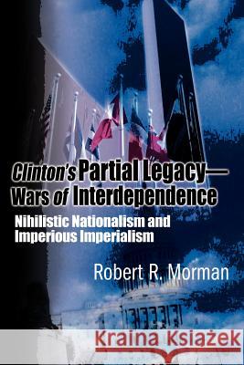 Clinton's Partial Legacy - Wars of Interdependence: Nihilistic Nationalism and Imperious Imperialism Morman, Robert R. 9780595126750 Writers Club Press - książka