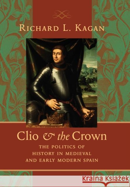 Clio & the Crown: The Politics of History in Medieval and Early Modern Spain Kagan, Richard L. 9780801892943 Johns Hopkins University Press - książka