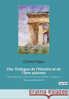 Clio: Dialogue de l'Histoire et de l'âme païenne: Charles Péguy donne la parole à la muse de l'Histoire: un propos sur l'his Péguy, Charles 9782382743904 Culturea - książka