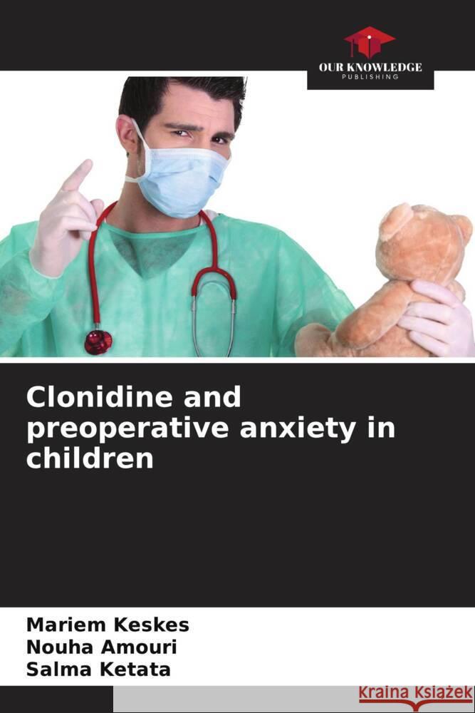 Clonidine and preoperative anxiety in children Keskes, Mariem, Amouri, Nouha, Ketata, Salma 9786206400103 Our Knowledge Publishing - książka