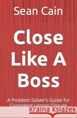 Close Like A Boss: A Problem Solver's Guide for Consistent Lesson Closure Cain, Sean 9798756560626 Independently Published - książka