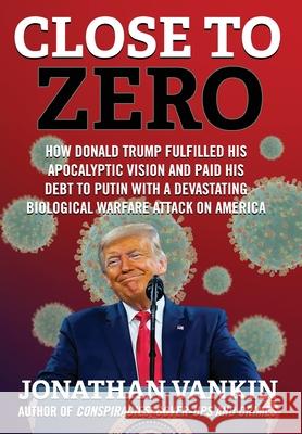 Close To Zero: How Donald Trump Fulfilled His Apocalyptic Vision and Paid His Debt to Putin With a Devastating Biological Warfare Att Jonathan Vankin 9781736962121 Twilight of the Idols Inc. - książka