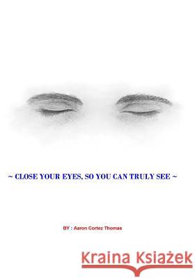 Close Your Eyes, So You Can Truly See ? Aaron Cortez Thomas 9781544764528 Createspace Independent Publishing Platform - książka