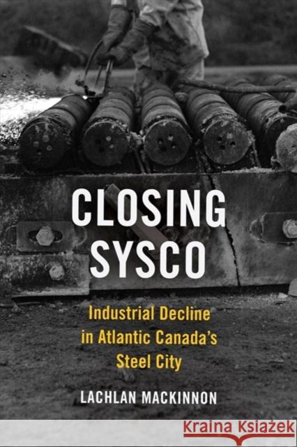 Closing Sysco: Industrial Decline in Atlantic Canada's Steel City Lachlan MacKinnon 9781487505912 University of Toronto Press - książka