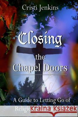 Closing the Chapel Doors: A Guide to Letting Go of Religious Guilt and Fear Cristi Jenkins 9781481982177 Createspace - książka