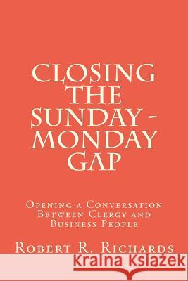 Closing the Sunday - Monday Gap: Opening a Conversation Between Clergy and Business People Robert R. Richards 9781477698839 Createspace Independent Publishing Platform - książka