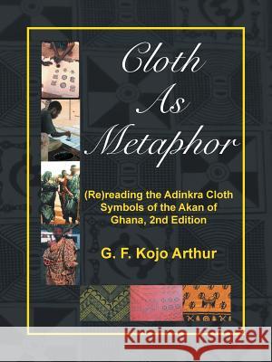 Cloth As Metaphor: (Re)reading the Adinkra Cloth: Symbols of the Akan of Ghana, 2nd Edition G F Kojo Arthur 9781532028939 iUniverse - książka