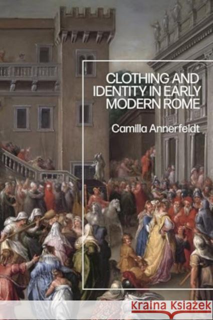 Clothing and Identity in Early Modern Rome Dr Camilla (Swedish Institute of Classical Studies in Rome, Italy) Annerfeldt 9781350431447 Bloomsbury Publishing PLC - książka