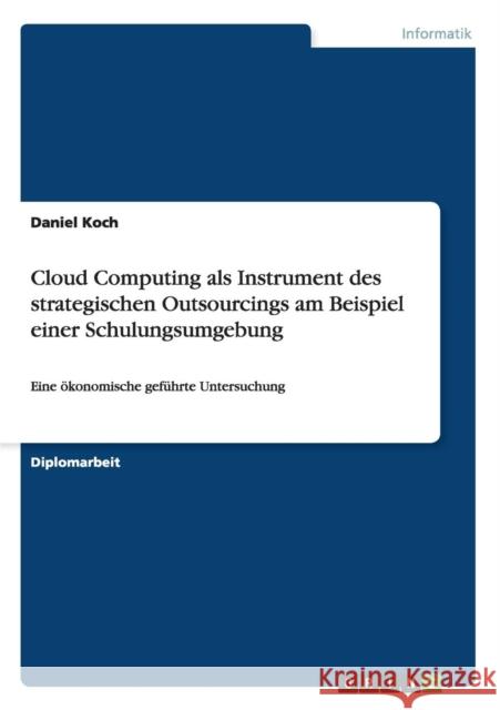 Cloud Computing als Instrument des strategischen Outsourcings am Beispiel einer Schulungsumgebung: Eine ökonomische geführte Untersuchung Koch, Daniel 9783656645795 Grin Verlag Gmbh - książka