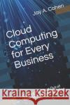 Cloud Computing for Every Business: Getting the Most Out of Your Technology Spending Jay a. Cohen 9781702162227 Independently Published